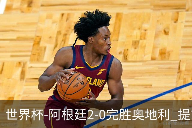世界杯-阿根廷2-0完胜奥地利 提前一轮小组出线