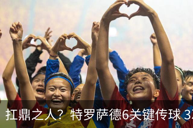扛鼎之人？特罗萨德6关键传球 3次成功过人全场最高